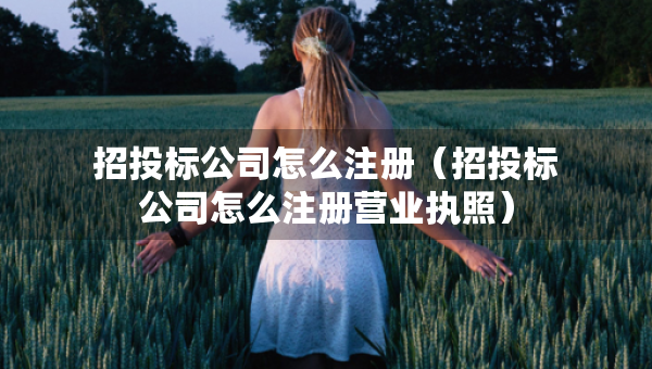 招投標公司怎么注冊（招投標公司怎么注冊營業(yè)執(zhí)照）