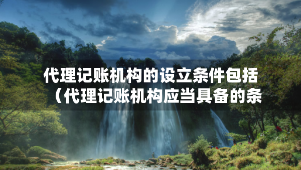 代理記賬機構的設立條件包括（代理記賬機構應當具備的條件）