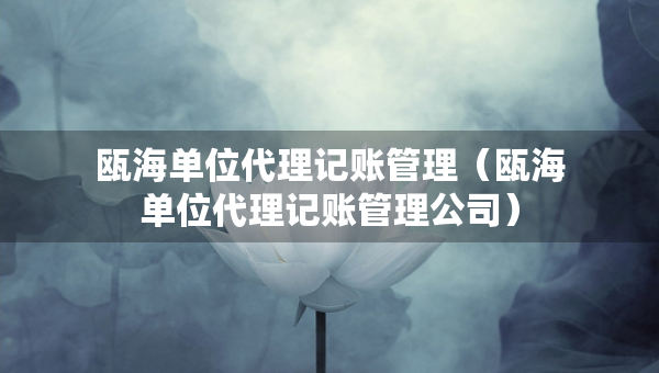 甌海單位代理記賬管理（甌海單位代理記賬管理公司）