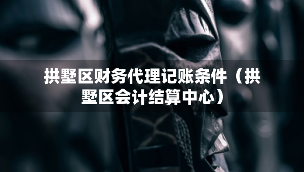 拱墅區(qū)財(cái)務(wù)代理記賬條件（拱墅區(qū)會(huì)計(jì)結(jié)算中心）