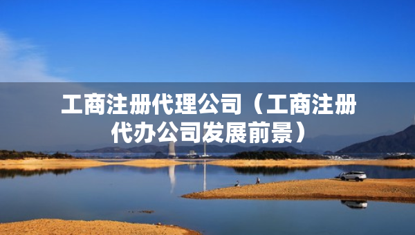 工商注冊代理公司（工商注冊代辦公司發(fā)展前景）
