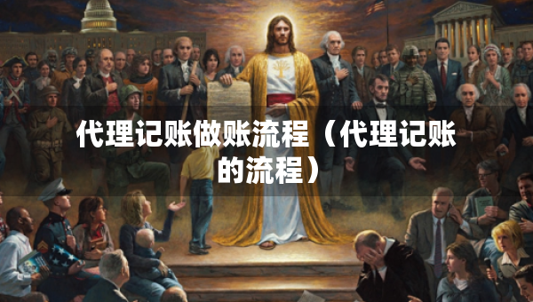 代理記賬做賬流程（代理記賬的流程）