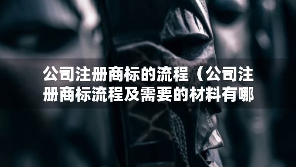 公司注冊商標的流程（公司注冊商標流程及需要的材料有哪些）