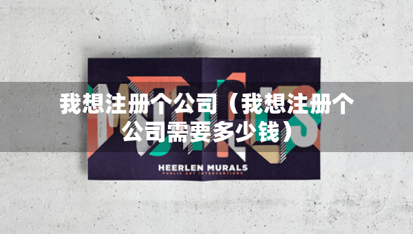 我想注冊(cè)個(gè)公司（我想注冊(cè)個(gè)公司需要多少錢）