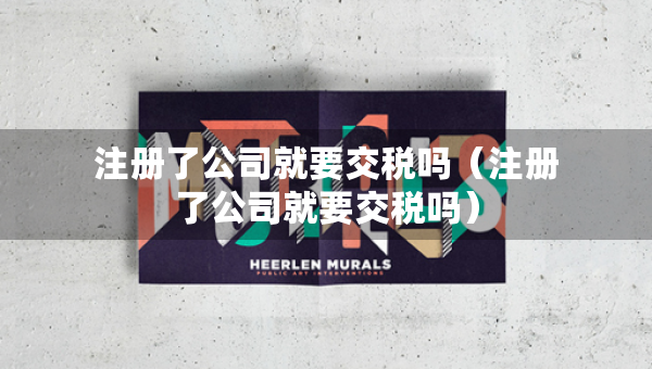 注冊(cè)了公司就要交稅嗎（注冊(cè)了公司就要交稅嗎）