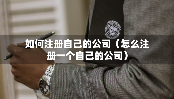 如何注冊(cè)自己的公司（怎么注冊(cè)一個(gè)自己的公司）