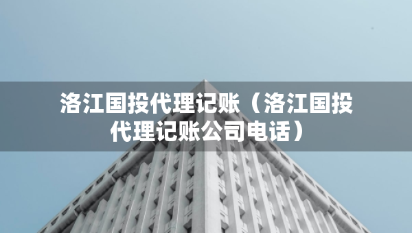 洛江國投代理記賬（洛江國投代理記賬公司電話）