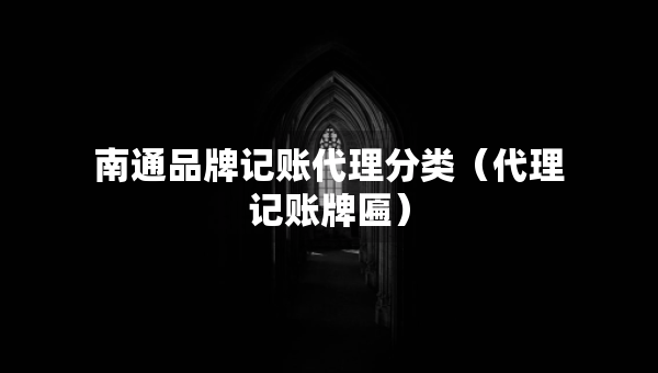 南通品牌記賬代理分類（代理記賬牌匾）