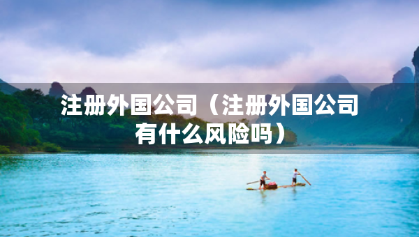 注冊外國公司（注冊外國公司有什么風(fēng)險嗎）