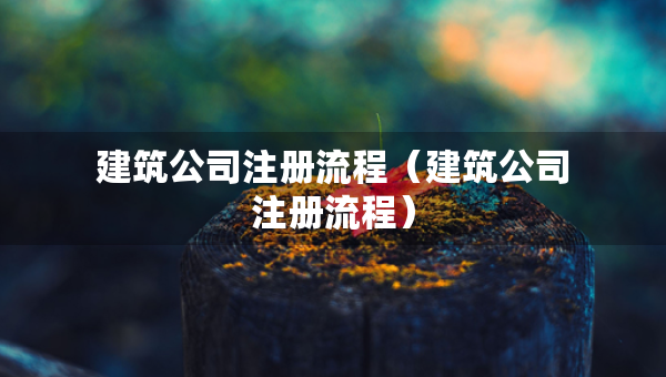 建筑公司注冊(cè)流程（建筑公司注冊(cè)流程）