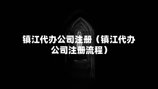 鎮(zhèn)江代辦公司注冊（鎮(zhèn)江代辦公司注冊流程）