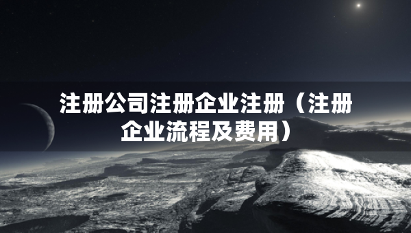 注冊(cè)公司注冊(cè)企業(yè)注冊(cè)（注冊(cè)企業(yè)流程及費(fèi)用）