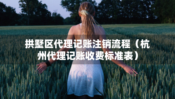 拱墅區(qū)代理記賬注銷流程（杭州代理記賬收費(fèi)標(biāo)準(zhǔn)表）