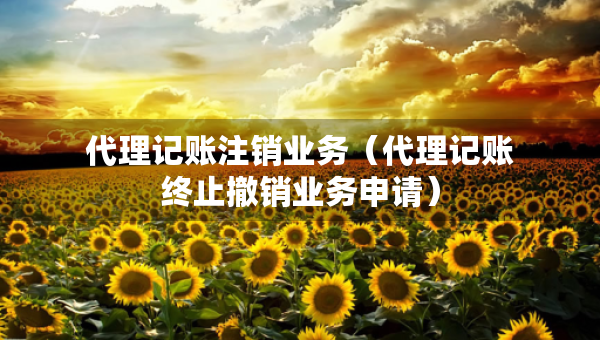 代理記賬注銷業(yè)務（代理記賬終止撤銷業(yè)務申請）