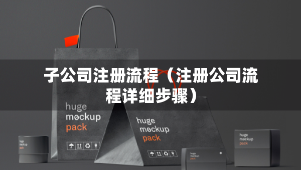 子公司注冊(cè)流程（注冊(cè)公司流程詳細(xì)步驟）