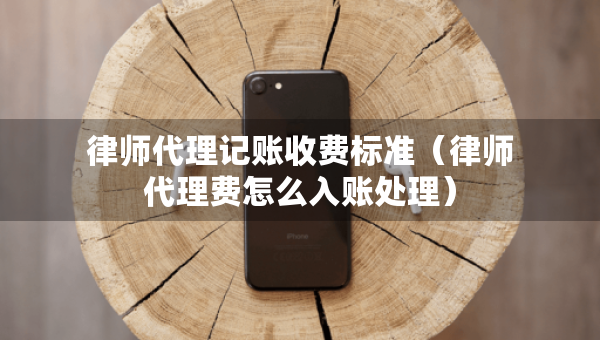 律師代理記賬收費標準（律師代理費怎么入賬處理）