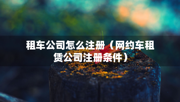租車公司怎么注冊(cè)（網(wǎng)約車租賃公司注冊(cè)條件）