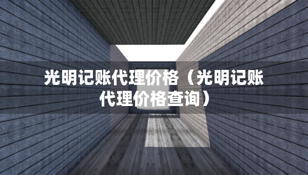 光明記賬代理價(jià)格（光明記賬代理價(jià)格查詢）