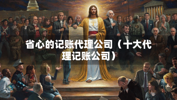 省心的記賬代理公司（十大代理記賬公司）