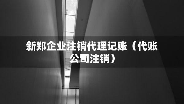新鄭企業(yè)注銷代理記賬（代賬公司注銷）