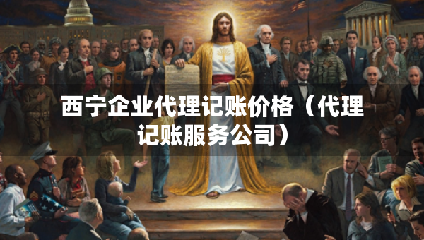 西寧企業(yè)代理記賬價(jià)格（代理記賬服務(wù)公司）