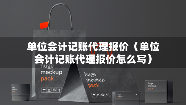 單位會(huì)計(jì)記賬代理報(bào)價(jià)（單位會(huì)計(jì)記賬代理報(bào)價(jià)怎么寫）