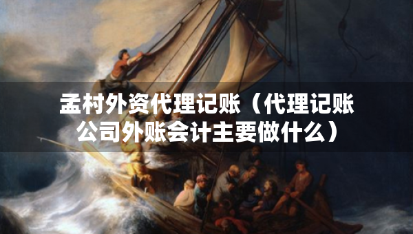 孟村外資代理記賬（代理記賬公司外賬會計主要做什么）