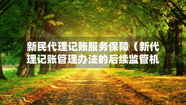新民代理記賬服務(wù)保障（新代理記賬管理辦法的后續(xù)監(jiān)管機(jī)制是什么）