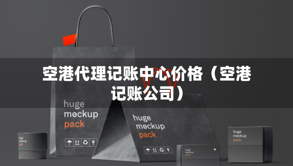 空港代理記賬中心價格（空港記賬公司）