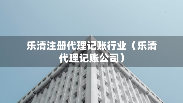 樂清注冊代理記賬行業(yè)（樂清代理記賬公司）