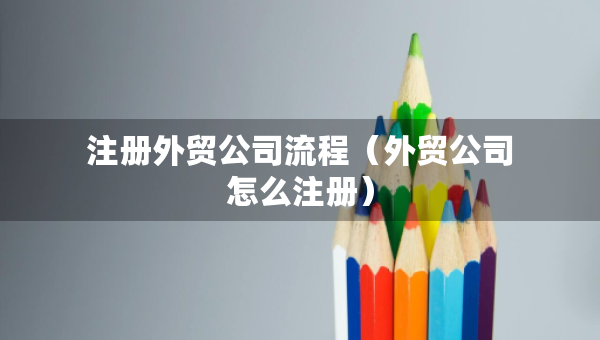 注冊(cè)外貿(mào)公司流程（外貿(mào)公司怎么注冊(cè)）