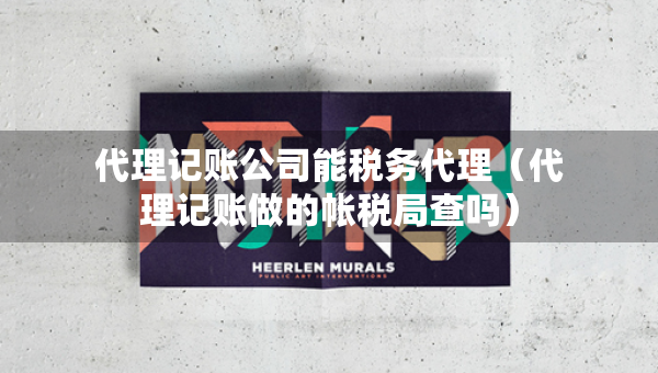 代理記賬公司能稅務(wù)代理（代理記賬做的帳稅局查嗎）