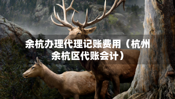 余杭辦理代理記賬費(fèi)用（杭州余杭區(qū)代賬會(huì)計(jì)）