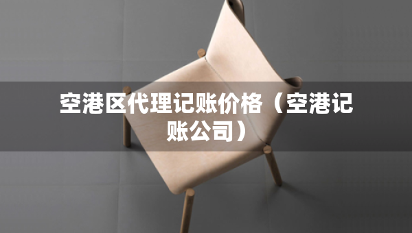 空港區(qū)代理記賬價格（空港記賬公司）