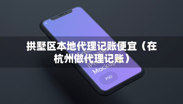 拱墅區(qū)本地代理記賬便宜（在杭州做代理記賬）