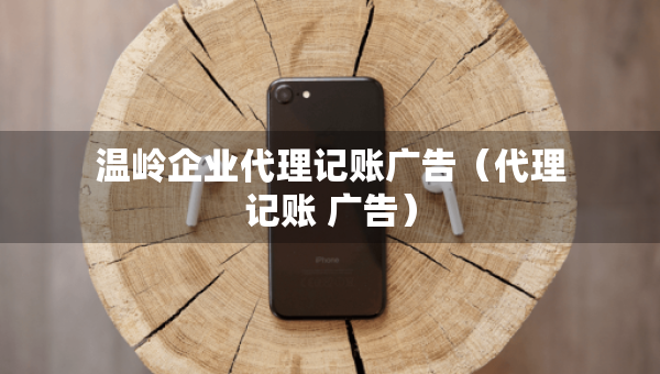 溫嶺企業(yè)代理記賬廣告（代理記賬 廣告）