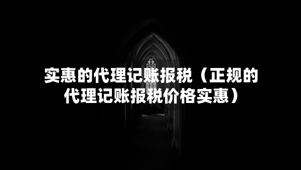 實惠的代理記賬報稅（正規(guī)的代理記賬報稅價格實惠）