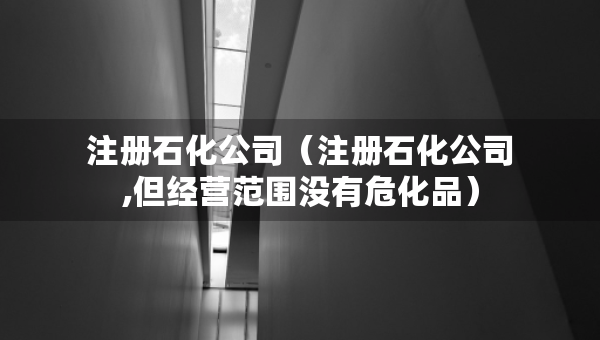 注冊石化公司（注冊石化公司,但經(jīng)營范圍沒有?；罚? title=