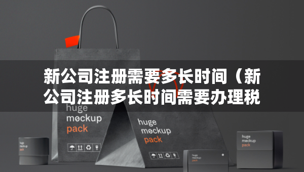 新公司注冊(cè)需要多長(zhǎng)時(shí)間（新公司注冊(cè)多長(zhǎng)時(shí)間需要辦理稅務(wù)）