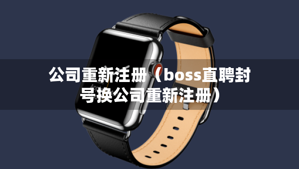 公司重新注冊（boss直聘封號換公司重新注冊）