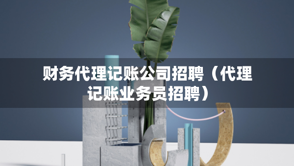 財(cái)務(wù)代理記賬公司招聘（代理記賬業(yè)務(wù)員招聘）