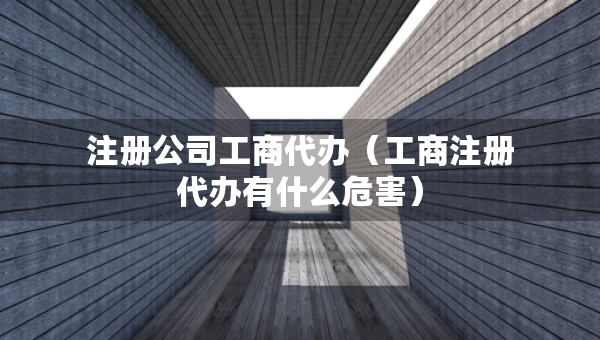 注冊公司工商代辦（工商注冊代辦有什么危害）