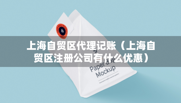上海自貿(mào)區(qū)代理記賬（上海自貿(mào)區(qū)注冊公司有什么優(yōu)惠）