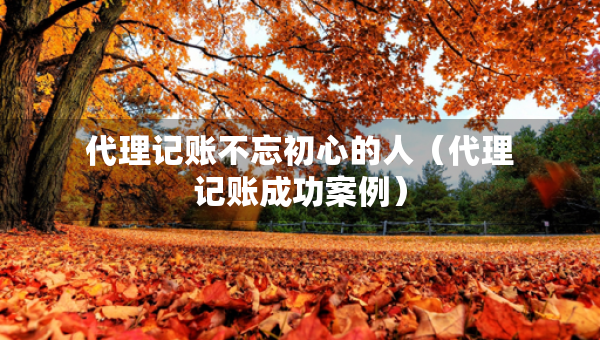 代理記賬不忘初心的人（代理記賬成功案例）