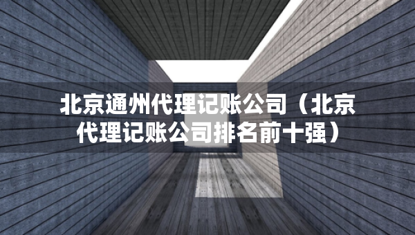 北京通州代理記賬公司（北京代理記賬公司排名前十強）
