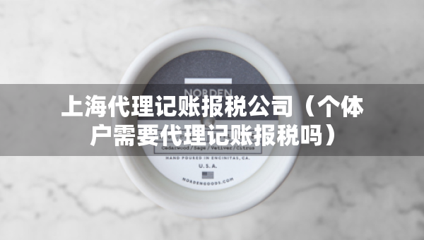 上海代理記賬報稅公司（個體戶需要代理記賬報稅嗎）