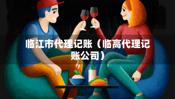 臨江市代理記賬（臨高代理記賬公司）