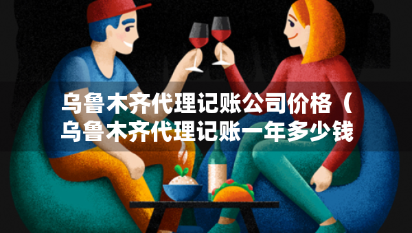 烏魯木齊代理記賬公司價(jià)格（烏魯木齊代理記賬一年多少錢(qián)）