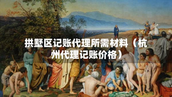 拱墅區(qū)記賬代理所需材料（杭州代理記賬價(jià)格）