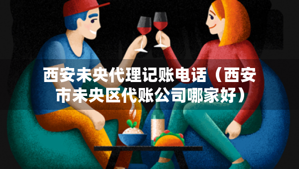 西安未央代理記賬電話（西安市未央?yún)^(qū)代賬公司哪家好）